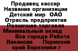 Продавец-кассир › Название организации ­ Детский мир, ОАО › Отрасль предприятия ­ Розничная торговля › Минимальный оклад ­ 25 000 - Все города Работа » Вакансии   . Пермский край,Березники г.